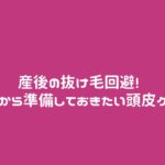 産後の抜け毛回避! 出産前から準備しておきたい頭皮ケア用品5選