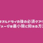 タオルドライの後の必須ケア! ダメージを最小限に抑える方法
